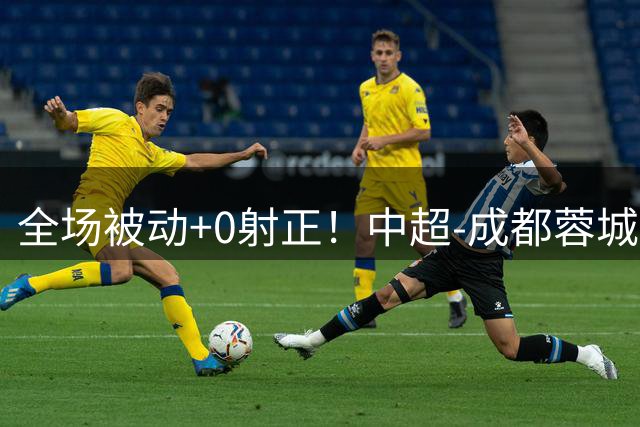 全场被动+0射正！中超-成都蓉城0-0河南队 无缘提前4轮夺冠