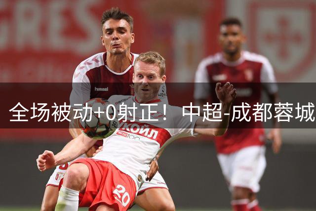 全场被动+0射正！中超-成都蓉城0-0河南队 无缘提前4轮夺冠