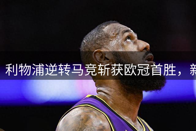 利物浦逆转马竞斩获欧冠首胜，新援建功后伤退
