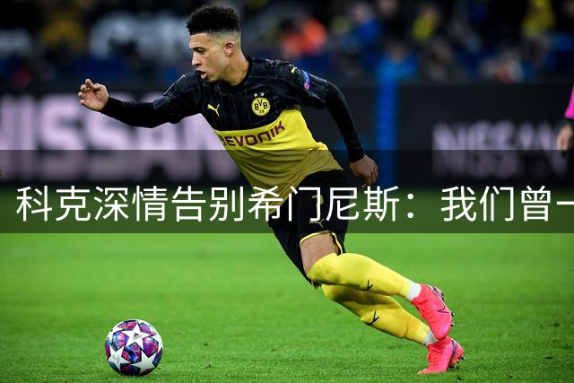 科克深情告别希门尼斯：我们曾一起成长，我会珍藏这段经历