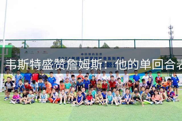 韦斯特盛赞詹姆斯：他的单回合表现胜过他人整个生涯高光
