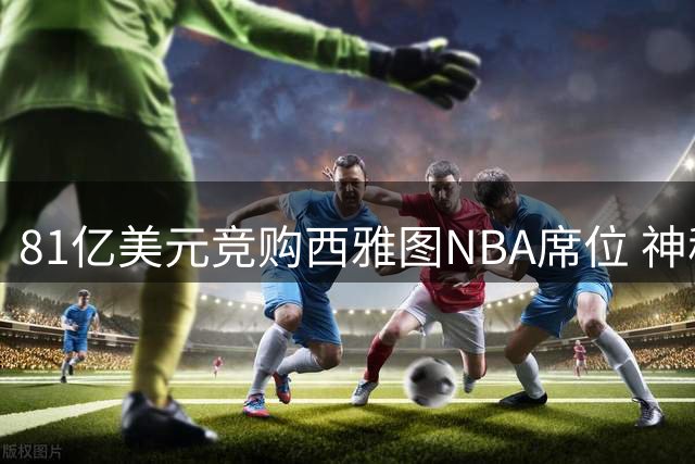 81亿美元竞购西雅图NBA席位 神秘私募引关注